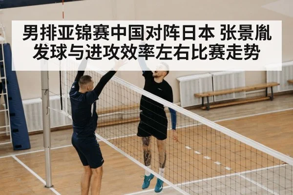 男排亚锦赛中国对阵日本 张景胤发球与进攻效率左右比赛走势