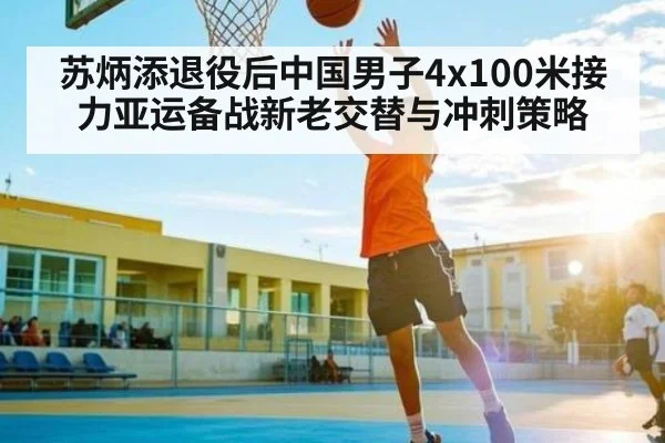 苏炳添退役后中国男子4x100米接力亚运备战新老交替与冲刺策略
