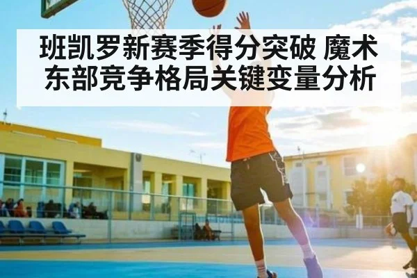 班凯罗新赛季得分突破 魔术东部竞争格局关键变量分析