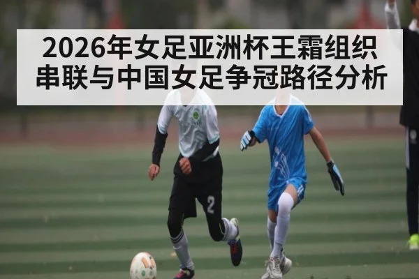 2026年女足亚洲杯王霜组织串联与中国女足争冠路径分析