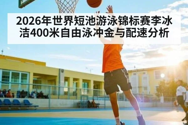 2026年世界短池游泳锦标赛李冰洁400米自由泳冲金与配速分析