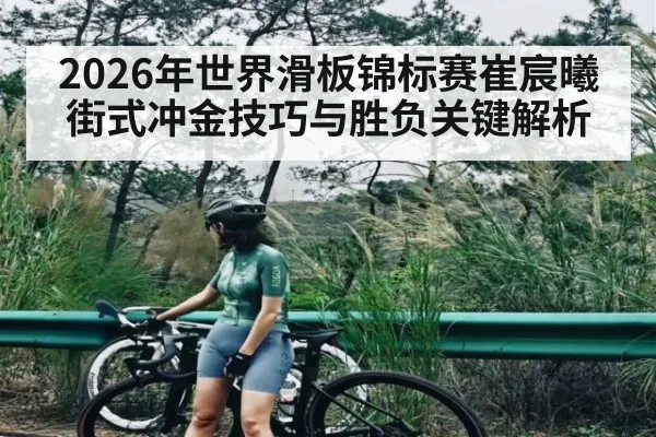 2026年世界滑板锦标赛崔宸曦街式冲金技巧与胜负关键解析