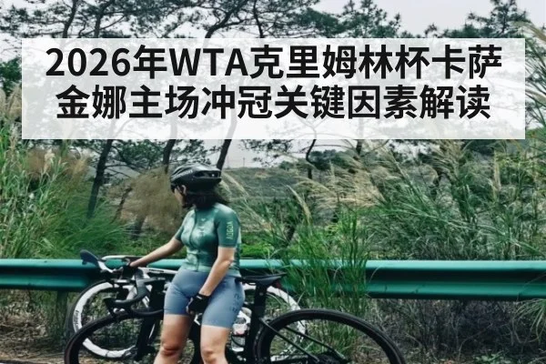 2026年WTA克里姆林杯卡萨金娜主场冲冠关键因素解读
