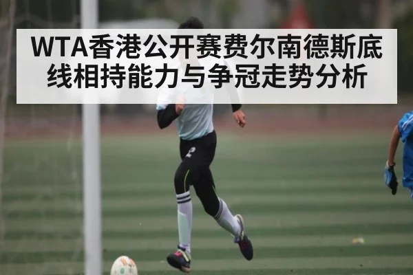WTA香港公开赛费尔南德斯底线相持能力与争冠走势分析
