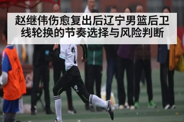 赵继伟伤愈复出后辽宁男篮后卫线轮换的节奏选择与风险判断
